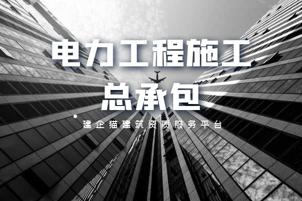 电力工程施工总承包的资质标准及承包范围