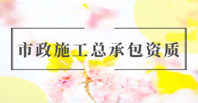 市政施工总承包资质 市政施工总承包资质