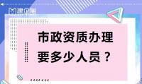 市政施工总承包资质配备人员